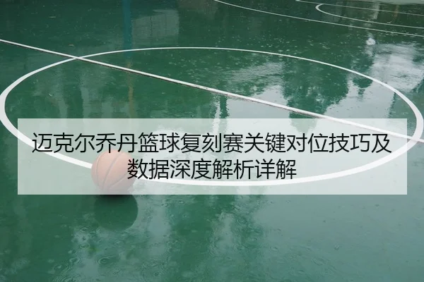 迈克尔乔丹篮球复刻赛关键对位技巧及数据深度解析详解
